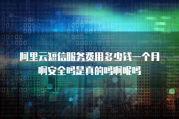 阿里云短信服务费用多少钱一个月啊安全吗是真的吗啊呢吗