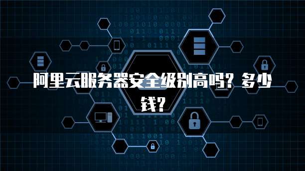 阿里云服务器安全级别高吗?多少钱?