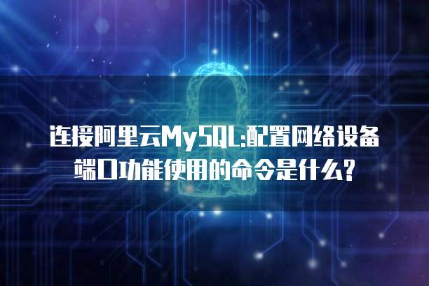 连接阿里云MySQL:配置网络设备端口功能使用的命令是什么?