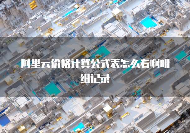 阿里云价格计算公式表怎么看啊明细记录