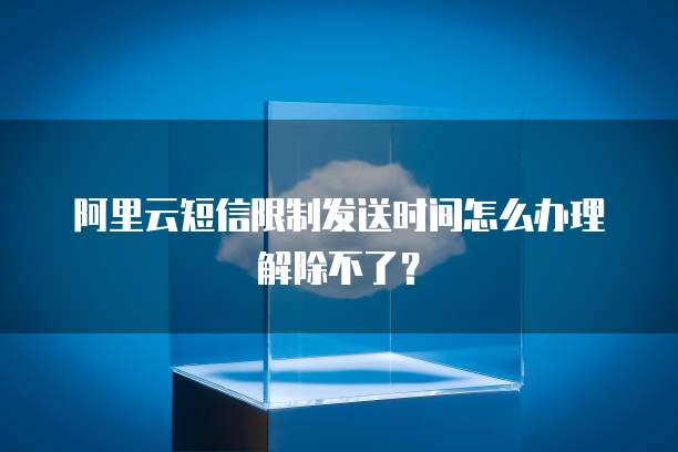 阿里云短信限制发送时间怎么办理解除不了?