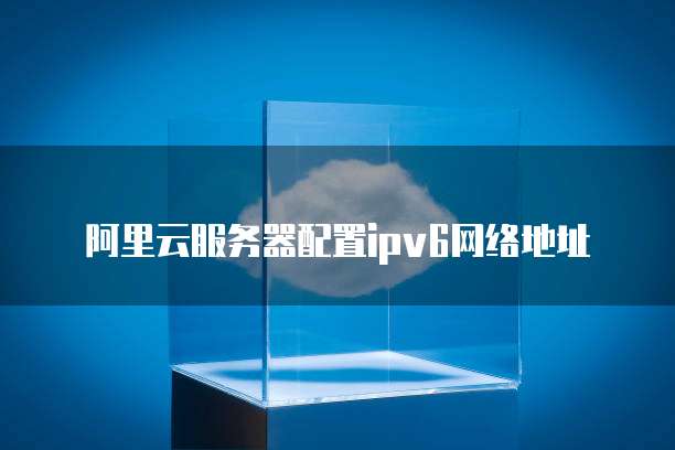 阿里云服务器配置ipv6网络地址