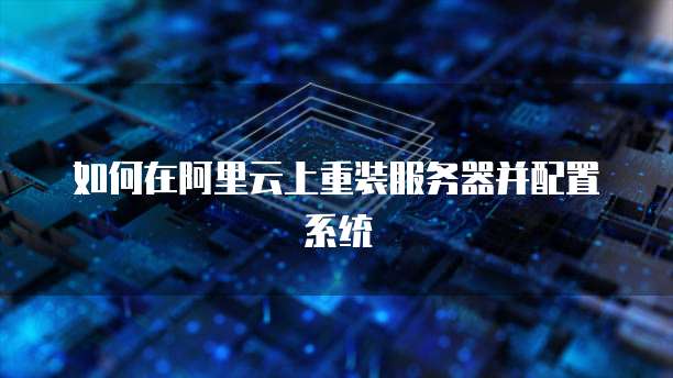 如何在阿里云上重装服务器并配置系统