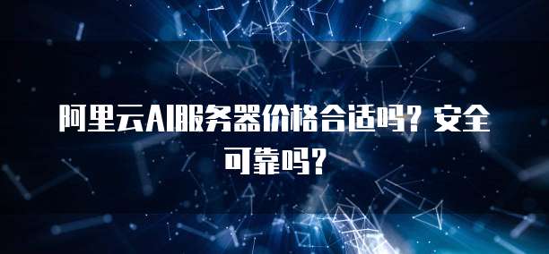 阿里云AI服务器价格合适吗?安全可靠吗?