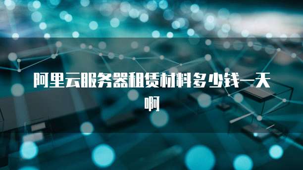 阿里云服务器租赁材料多少钱一天啊