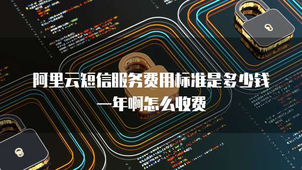 阿里云短信服务费用标准是多少钱一年啊怎么收费