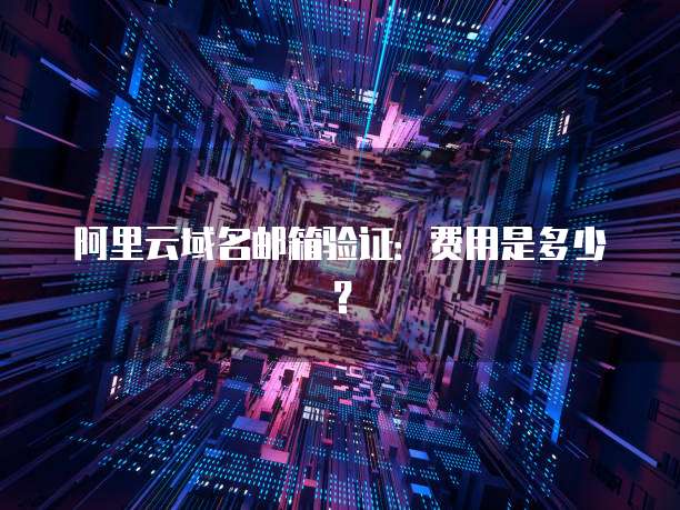 阿里云域名邮箱验证:费用是多少?