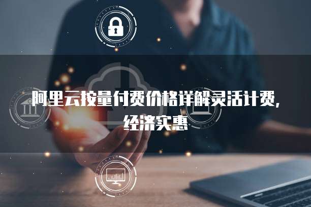 阿里云按量付费价格详解灵活计费,经济实惠