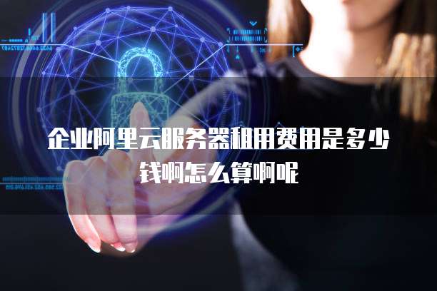 企业阿里云服务器租用费用是多少钱啊怎么算啊呢