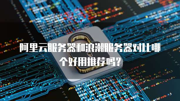 阿里云服务器和浪潮服务器对比哪个好用推荐吗?