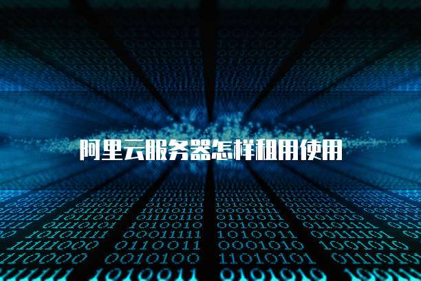 阿里云服务器怎样租用使用