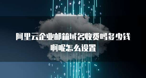 阿里云企业邮箱域名收费吗多少钱啊呢怎么设置