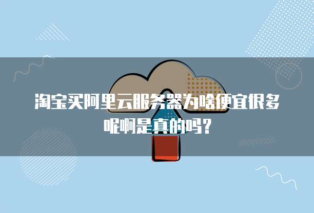 淘宝买阿里云服务器为啥便宜很多呢啊是真的吗？
