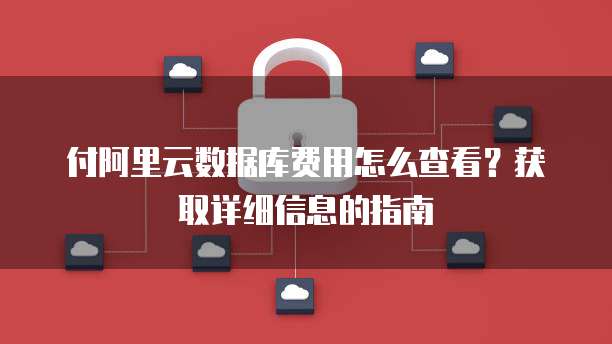 付阿里云数据库费用怎么查看？获取详细信息的指南