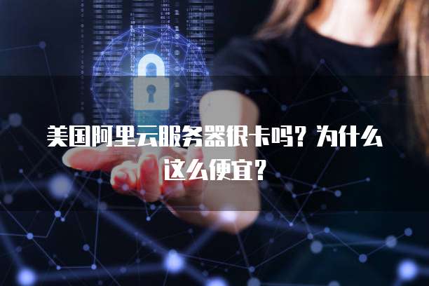美国阿里云服务器很卡吗？为什么这么便宜？