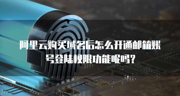 阿里云购买域名后怎么开通邮箱账号登陆权限功能呢吗?