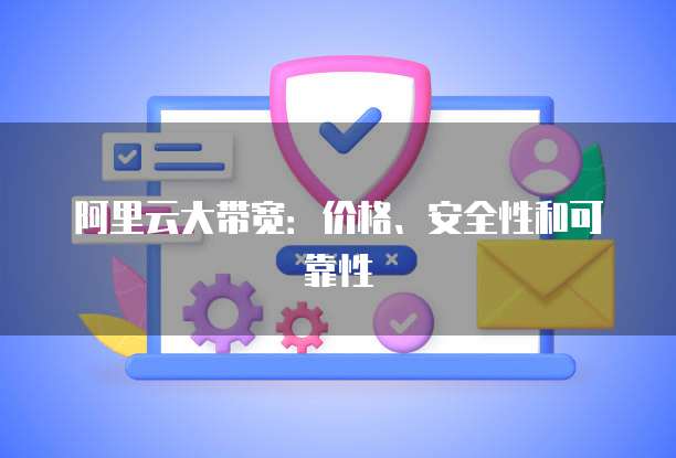 阿里云大带宽:价格、安全性和可靠性