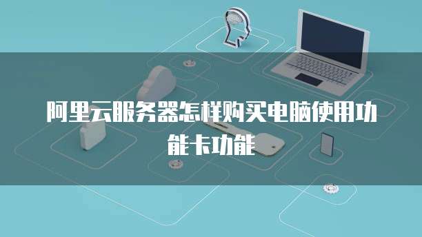 阿里云服务器怎样购买电脑使用功能卡功能