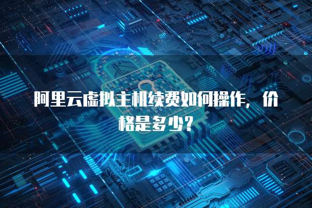 阿里云虚拟主机续费如何操作，价格是多少？