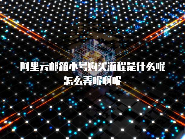 阿里云邮箱小号购买流程是什么呢怎么弄呢啊呢