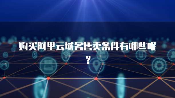 购买阿里云域名售卖条件有哪些呢？