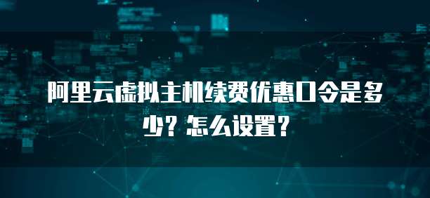 阿里云虚拟主机续费优惠口令是多少?怎么设置?