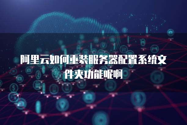 阿里云如何重装服务器配置系统文件夹功能呢啊