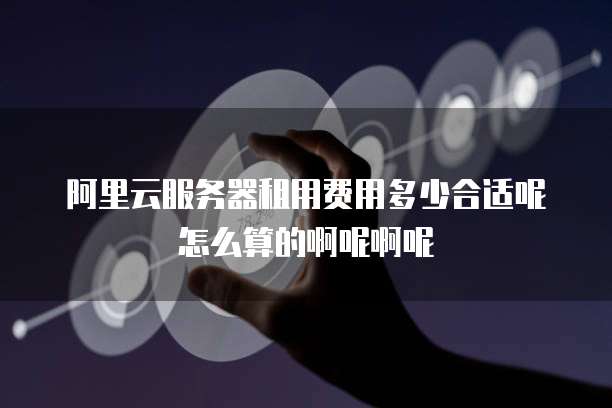 阿里云服务器租用费用多少合适呢怎么算的啊呢啊呢