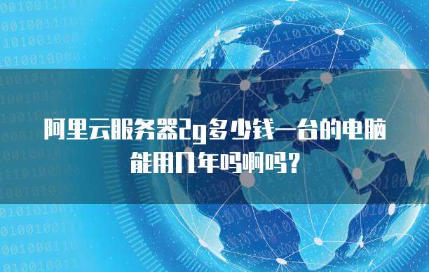 阿里云服务器2g多少钱一台的电脑能用几年吗啊吗?