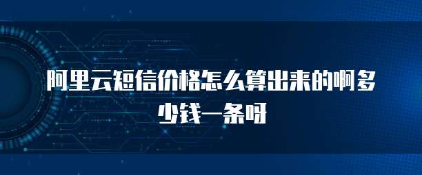 阿里云短信价格怎么算出来的啊多少钱一条呀