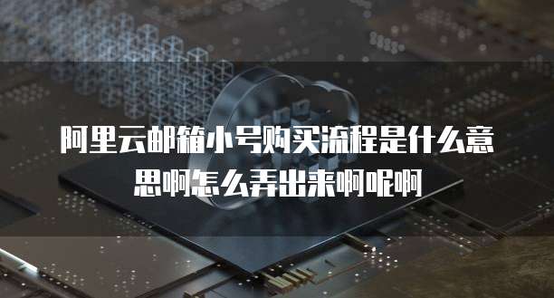 阿里云邮箱小号购买流程是什么意思啊怎么弄出来啊呢啊