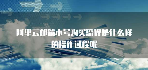 阿里云邮箱小号购买流程是什么样的操作过程呢