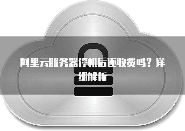 阿里云服务器停机后还收费吗?详细解析