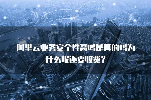 阿里云业务安全性高吗是真的吗为什么呢还要收费?
