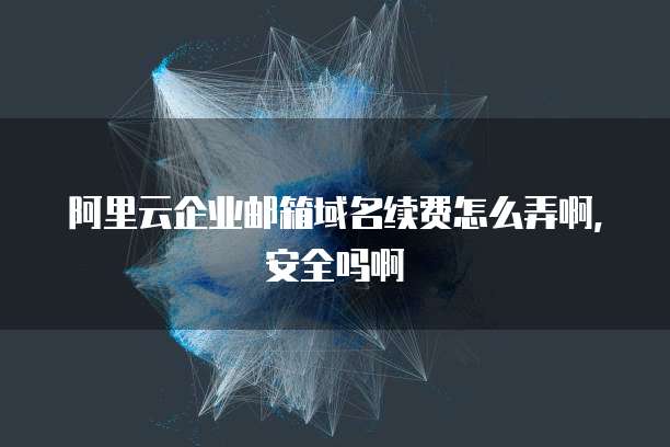 阿里云企业邮箱域名续费怎么弄啊,安全吗啊