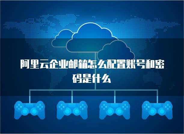阿里云企业邮箱怎么配置账号和密码是什么