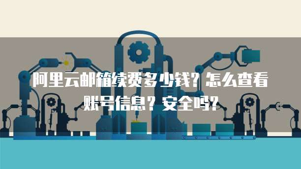 阿里云邮箱续费多少钱?怎么查看账号信息?安全吗?