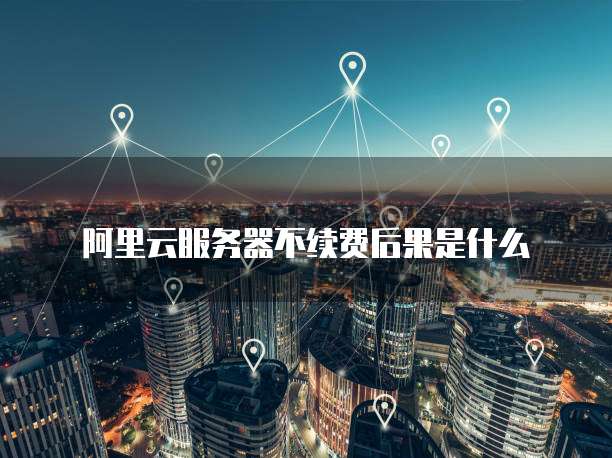 阿里云服务器不续费后果是什么
