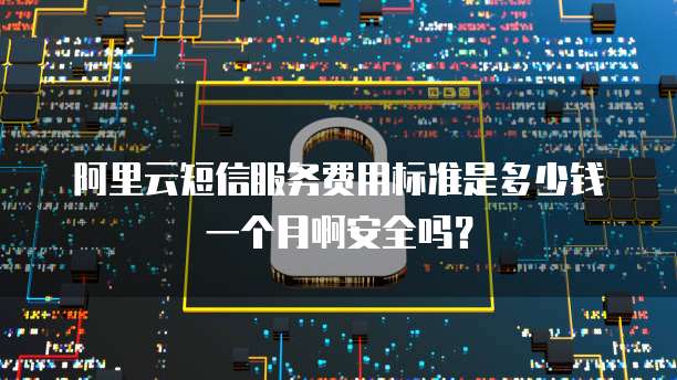 阿里云短信服务费用标准是多少钱一个月啊安全吗?