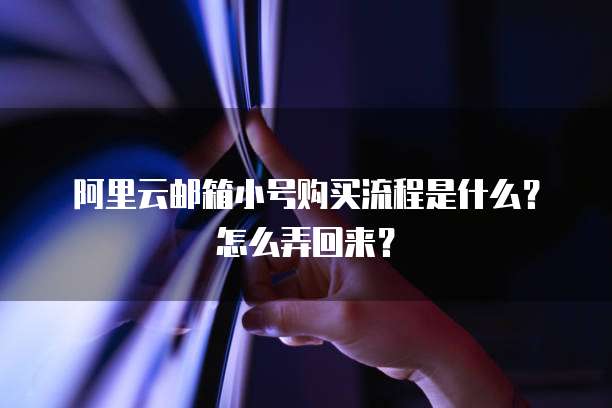 阿里云邮箱小号购买流程是什么?怎么弄回来?