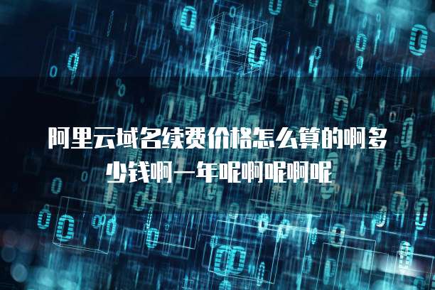 阿里云域名续费价格怎么算的啊多少钱啊一年呢啊呢啊呢