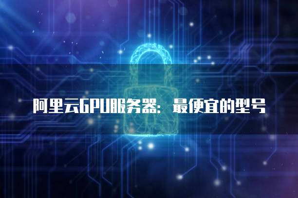 阿里云GPU服务器:最便宜的型号