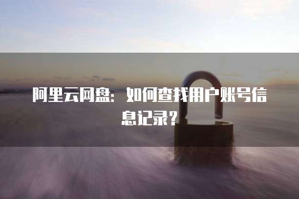 阿里云网盘:如何查找用户账号信息记录?