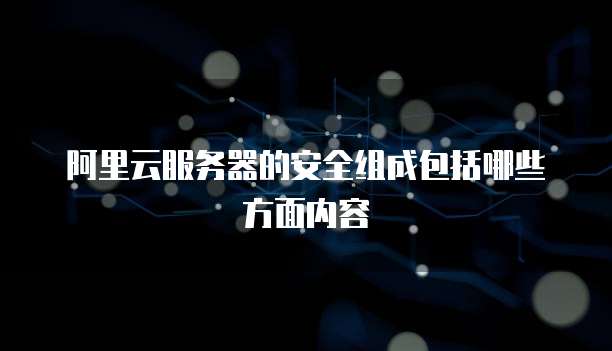 阿里云服务器的安全组成包括哪些方面内容