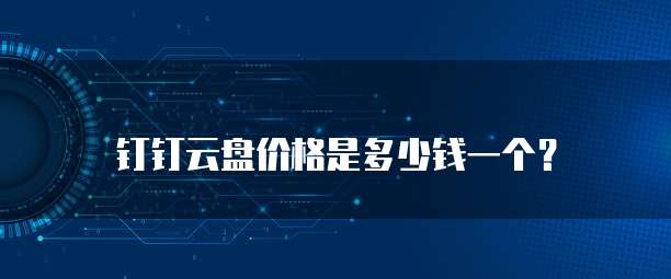钉钉云盘价格是多少钱一个?