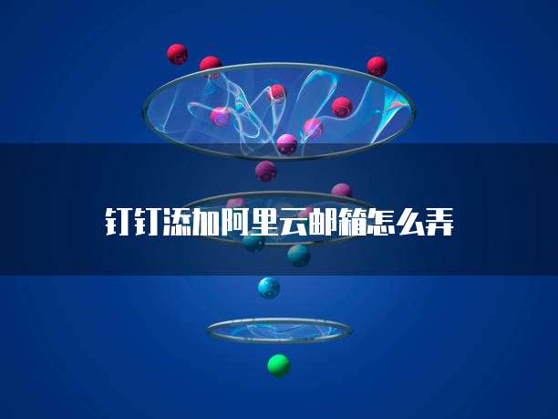 钉钉添加阿里云邮箱怎么弄