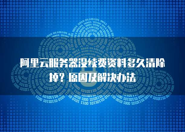 阿里云服务器没续费资料多久清除掉?原因及解决办法
