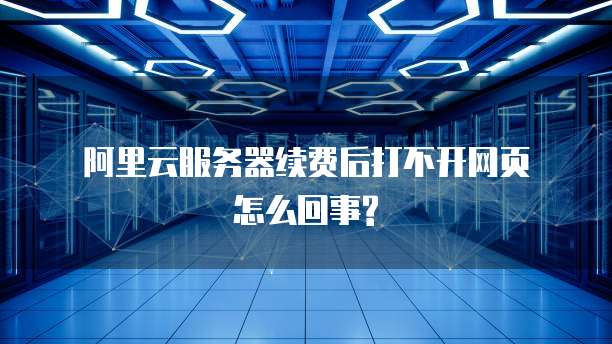 阿里云服务器续费后打不开网页怎么回事?