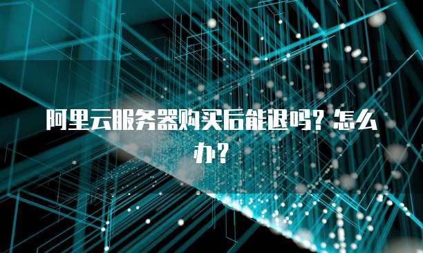 阿里云服务器购买后能退吗?怎么办?