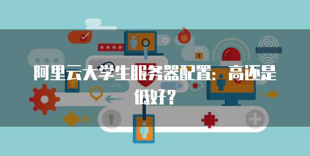 阿里云大学生服务器配置:高还是低好?